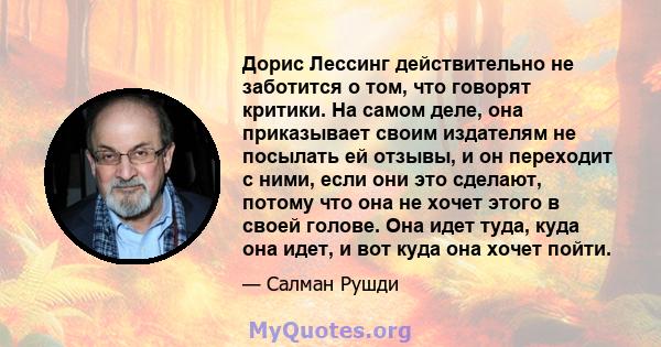 Дорис Лессинг действительно не заботится о том, что говорят критики. На самом деле, она приказывает своим издателям не посылать ей отзывы, и он переходит с ними, если они это сделают, потому что она не хочет этого в