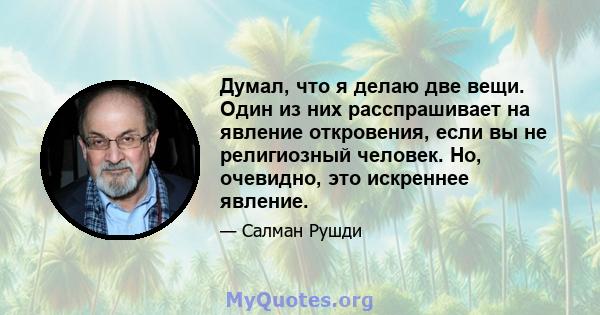 Думал, что я делаю две вещи. Один из них расспрашивает на явление откровения, если вы не религиозный человек. Но, очевидно, это искреннее явление.