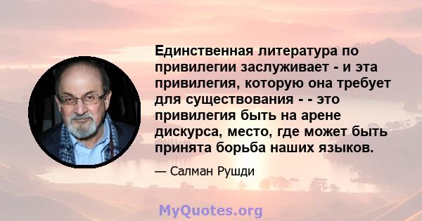 Единственная литература по привилегии заслуживает - и эта привилегия, которую она требует для существования - - это привилегия быть на арене дискурса, место, где может быть принята борьба наших языков.