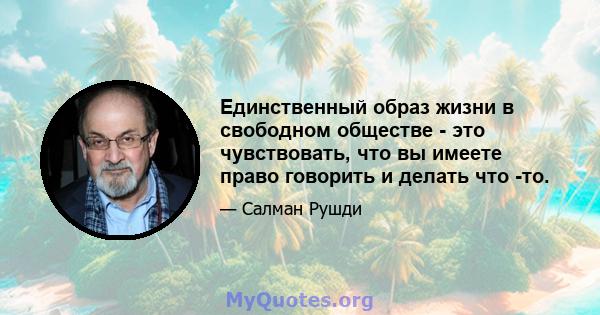 Единственный образ жизни в свободном обществе - это чувствовать, что вы имеете право говорить и делать что -то.