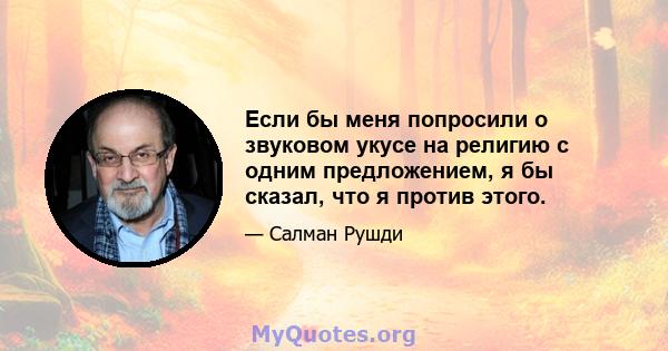 Если бы меня попросили о звуковом укусе на религию с одним предложением, я бы сказал, что я против этого.