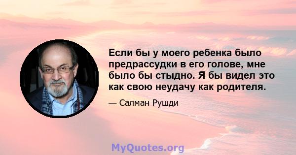 Если бы у моего ребенка было предрассудки в его голове, мне было бы стыдно. Я бы видел это как свою неудачу как родителя.