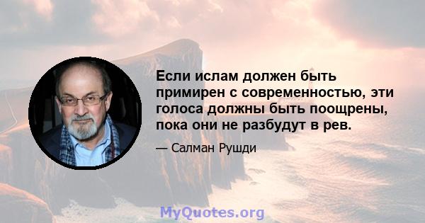 Если ислам должен быть примирен с современностью, эти голоса должны быть поощрены, пока они не разбудут в рев.