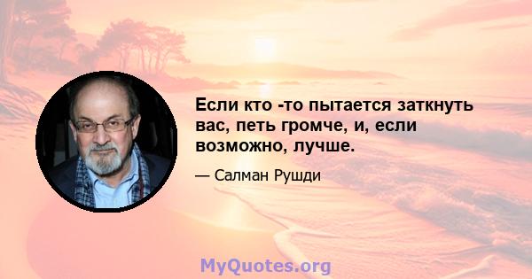 Если кто -то пытается заткнуть вас, петь громче, и, если возможно, лучше.