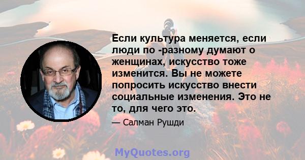 Если культура меняется, если люди по -разному думают о женщинах, искусство тоже изменится. Вы не можете попросить искусство внести социальные изменения. Это не то, для чего это.