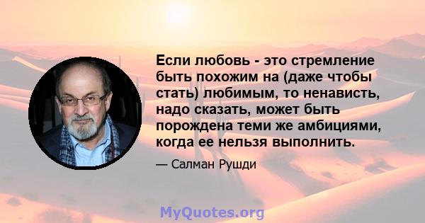 Если любовь - это стремление быть похожим на (даже чтобы стать) любимым, то ненависть, надо сказать, может быть порождена теми же амбициями, когда ее нельзя выполнить.