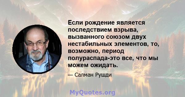 Если рождение является последствием взрыва, вызванного союзом двух нестабильных элементов, то, возможно, период полураспада-это все, что мы можем ожидать.