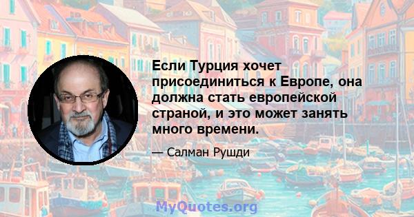 Если Турция хочет присоединиться к Европе, она должна стать европейской страной, и это может занять много времени.