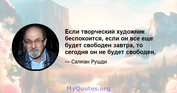 Если творческий художник беспокоится, если он все еще будет свободен завтра, то сегодня он не будет свободен.