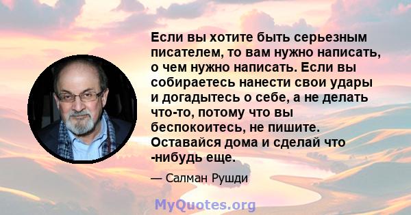 Если вы хотите быть серьезным писателем, то вам нужно написать, о чем нужно написать. Если вы собираетесь нанести свои удары и догадытесь о себе, а не делать что-то, потому что вы беспокоитесь, не пишите. Оставайся дома 