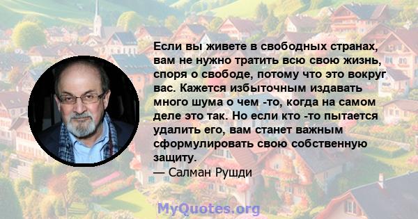 Если вы живете в свободных странах, вам не нужно тратить всю свою жизнь, споря о свободе, потому что это вокруг вас. Кажется избыточным издавать много шума о чем -то, когда на самом деле это так. Но если кто -то