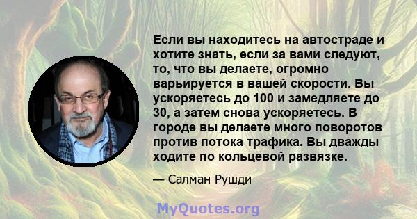 Если вы находитесь на автостраде и хотите знать, если за вами следуют, то, что вы делаете, огромно варьируется в вашей скорости. Вы ускоряетесь до 100 и замедляете до 30, а затем снова ускоряетесь. В городе вы делаете