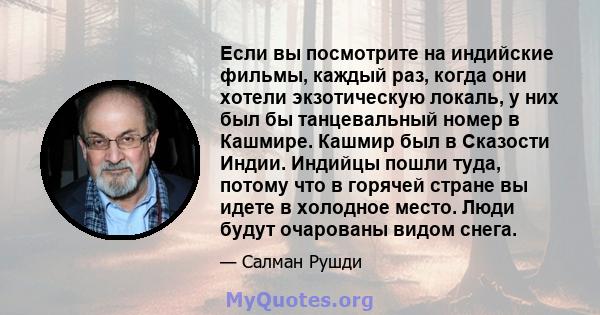 Если вы посмотрите на индийские фильмы, каждый раз, когда они хотели экзотическую локаль, у них был бы танцевальный номер в Кашмире. Кашмир был в Сказости Индии. Индийцы пошли туда, потому что в горячей стране вы идете