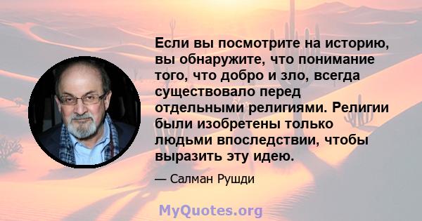 Если вы посмотрите на историю, вы обнаружите, что понимание того, что добро и зло, всегда существовало перед отдельными религиями. Религии были изобретены только людьми впоследствии, чтобы выразить эту идею.