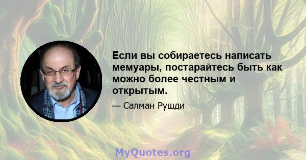 Если вы собираетесь написать мемуары, постарайтесь быть как можно более честным и открытым.