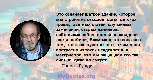 Это означает шаткое здание, которое мы строим из отходов, догм, детских травм, газетных статей, случайных замечаний, старых начинков, небольших побед, людей ненавидели, люди любили; Возможно, это связано с тем, что наше 