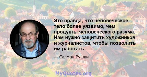 Это правда, что человеческое тело более уязвимо, чем продукты человеческого разума. Нам нужно защитить художников и журналистов, чтобы позволить им работать.