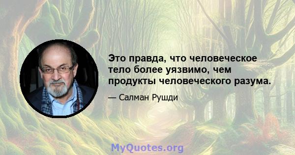 Это правда, что человеческое тело более уязвимо, чем продукты человеческого разума.