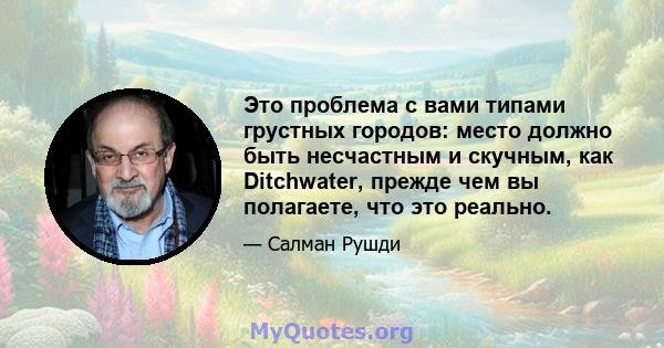 Это проблема с вами типами грустных городов: место должно быть несчастным и скучным, как Ditchwater, прежде чем вы полагаете, что это реально.