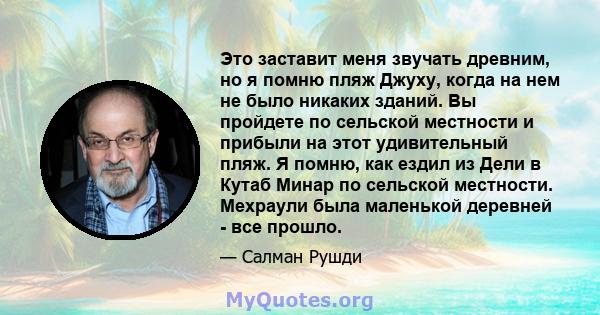 Это заставит меня звучать древним, но я помню пляж Джуху, когда на нем не было никаких зданий. Вы пройдете по сельской местности и прибыли на этот удивительный пляж. Я помню, как ездил из Дели в Кутаб Минар по сельской