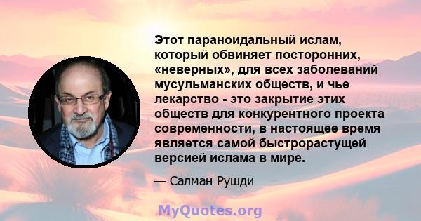 Этот параноидальный ислам, который обвиняет посторонних, «неверных», для всех заболеваний мусульманских обществ, и чье лекарство - это закрытие этих обществ для конкурентного проекта современности, в настоящее время