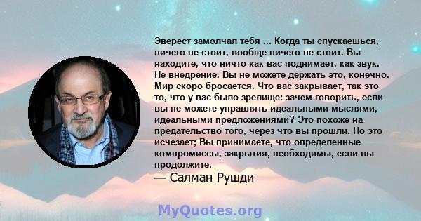 Эверест замолчал тебя ... Когда ты спускаешься, ничего не стоит, вообще ничего не стоит. Вы находите, что ничто как вас поднимает, как звук. Не внедрение. Вы не можете держать это, конечно. Мир скоро бросается. Что вас