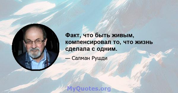 Факт, что быть живым, компенсировал то, что жизнь сделала с одним.