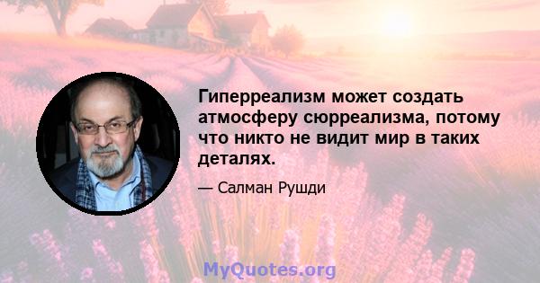 Гиперреализм может создать атмосферу сюрреализма, потому что никто не видит мир в таких деталях.