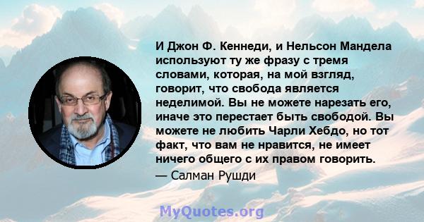 И Джон Ф. Кеннеди, и Нельсон Мандела используют ту же фразу с тремя словами, которая, на мой взгляд, говорит, что свобода является неделимой. Вы не можете нарезать его, иначе это перестает быть свободой. Вы можете не