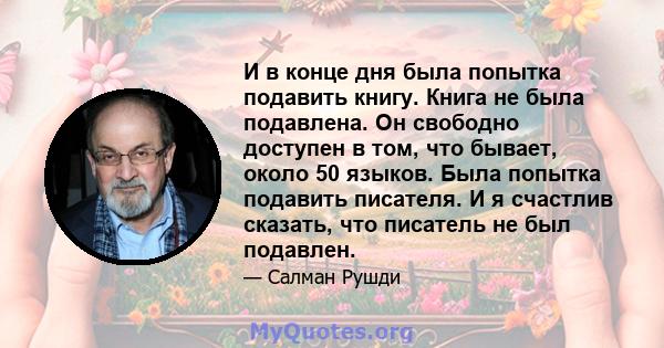 И в конце дня была попытка подавить книгу. Книга не была подавлена. Он свободно доступен в том, что бывает, около 50 языков. Была попытка подавить писателя. И я счастлив сказать, что писатель не был подавлен.