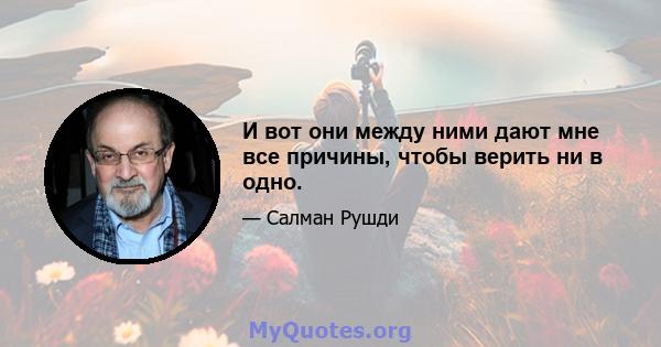 И вот они между ними дают мне все причины, чтобы верить ни в одно.