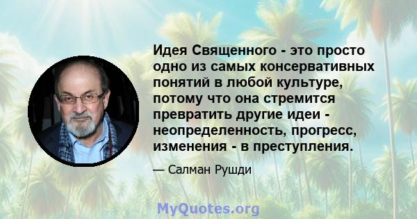 Идея Священного - это просто одно из самых консервативных понятий в любой культуре, потому что она стремится превратить другие идеи - неопределенность, прогресс, изменения - в преступления.