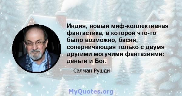 Индия, новый миф-коллективная фантастика, в которой что-то было возможно, басня, соперничающая только с двумя другими могучими фантазиями: деньги и Бог.