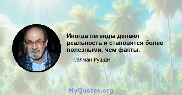 Иногда легенды делают реальность и становятся более полезными, чем факты.