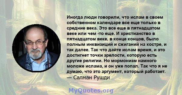 Иногда люди говорили, что ислам в своем собственном календаре все еще только в средние века. Это все еще в пятнадцатом веке или чем -то еще. И христианство в пятнадцатом веке, в конце концов, было полным инквизиций и