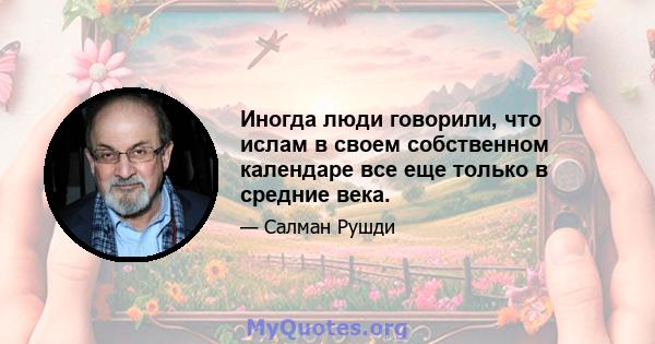 Иногда люди говорили, что ислам в своем собственном календаре все еще только в средние века.