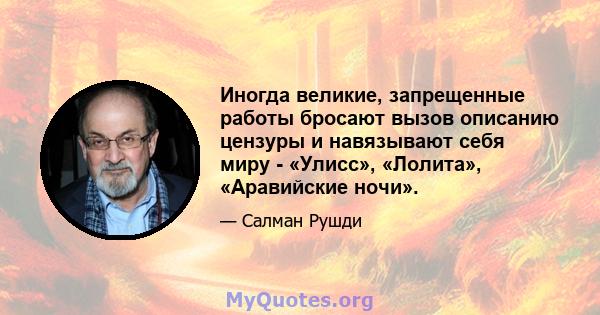 Иногда великие, запрещенные работы бросают вызов описанию цензуры и навязывают себя миру - «Улисс», «Лолита», «Аравийские ночи».