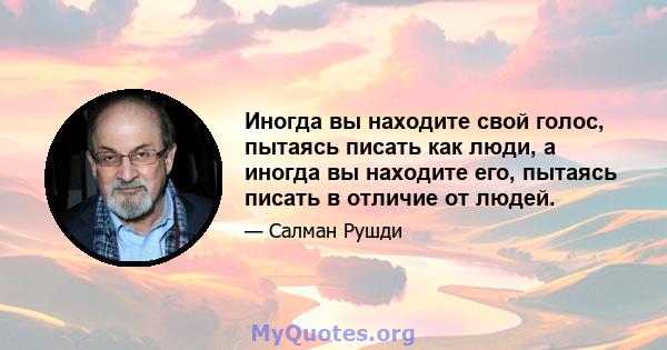 Иногда вы находите свой голос, пытаясь писать как люди, а иногда вы находите его, пытаясь писать в отличие от людей.