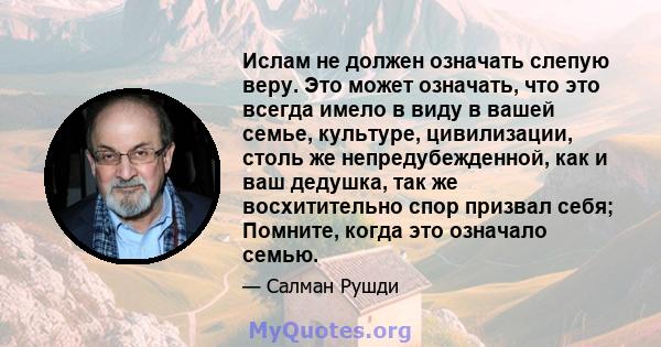 Ислам не должен означать слепую веру. Это может означать, что это всегда имело в виду в вашей семье, культуре, цивилизации, столь же непредубежденной, как и ваш дедушка, так же восхитительно спор призвал себя; Помните,