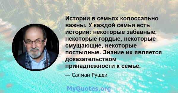 Истории в семьях колоссально важны. У каждой семьи есть истории: некоторые забавные, некоторые гордые, некоторые смущающие, некоторые постыдные. Знание их является доказательством принадлежности к семье.