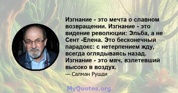 Изгнание - это мечта о славном возвращении. Изгнание - это видение революции: Эльба, а не Сент -Елена. Это бесконечный парадокс: с нетерпением жду, всегда оглядываясь назад. Изгнание - это мяч, взлетевший высоко в