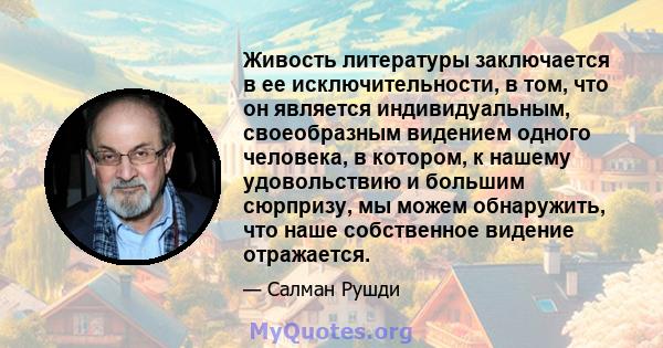 Живость литературы заключается в ее исключительности, в том, что он является индивидуальным, своеобразным видением одного человека, в котором, к нашему удовольствию и большим сюрпризу, мы можем обнаружить, что наше