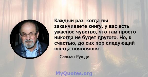 Каждый раз, когда вы заканчиваете книгу, у вас есть ужасное чувство, что там просто никогда не будет другого. Но, к счастью, до сих пор следующий всегда появлялся.