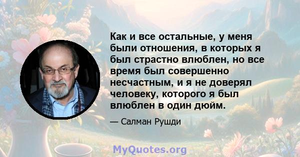 Как и все остальные, у меня были отношения, в которых я был страстно влюблен, но все время был совершенно несчастным, и я не доверял человеку, которого я был влюблен в один дюйм.