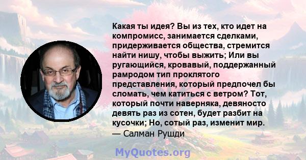 Какая ты идея? Вы из тех, кто идет на компромисс, занимается сделками, придерживается общества, стремится найти нишу, чтобы выжить; Или вы ругающийся, кровавый, поддержанный рамродом тип проклятого представления,