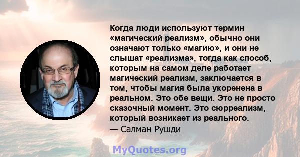 Когда люди используют термин «магический реализм», обычно они означают только «магию», и они не слышат «реализма», тогда как способ, которым на самом деле работает магический реализм, заключается в том, чтобы магия была 