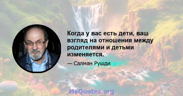 Когда у вас есть дети, ваш взгляд на отношения между родителями и детьми изменяется.