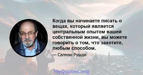 Когда вы начинаете писать о вещах, который является центральным опытом вашей собственной жизни, вы можете говорить о том, что захотите, любым способом.