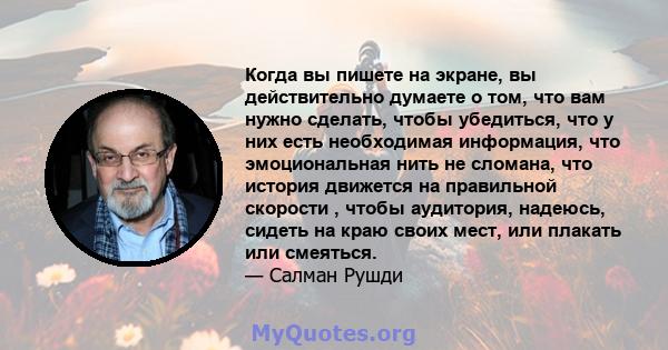 Когда вы пишете на экране, вы действительно думаете о том, что вам нужно сделать, чтобы убедиться, что у них есть необходимая информация, что эмоциональная нить не сломана, что история движется на правильной скорости ,