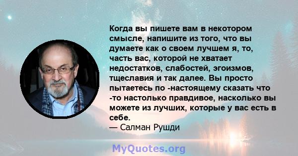 Когда вы пишете вам в некотором смысле, напишите из того, что вы думаете как о своем лучшем я, то, часть вас, которой не хватает недостатков, слабостей, эгоизмов, тщеславия и так далее. Вы просто пытаетесь по